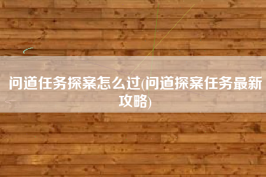 问道任务探案怎么过(问道探案任务最新攻略)