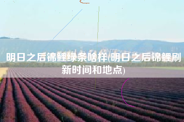 明日之后锦鲤绿条啥样(明日之后锦鲤刷新时间和地点)