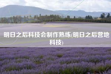 明日之后科技会制作熟练(明日之后营地科技)