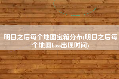 明日之后每个地图宝箱分布(明日之后每个地图boss出现时间)