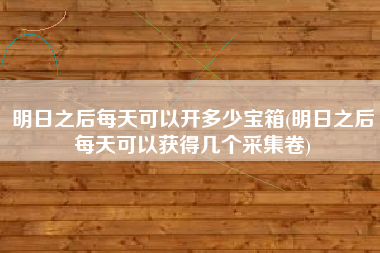 明日之后每天可以开多少宝箱(明日之后每天可以获得几个采集卷)