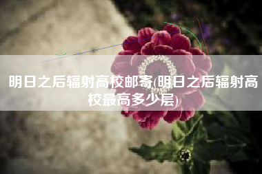 明日之后辐射高校邮寄(明日之后辐射高校最高多少层)