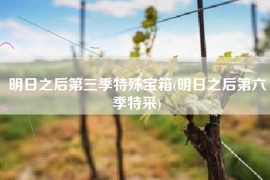 明日之后第三季特殊宝箱(明日之后第六季特采)