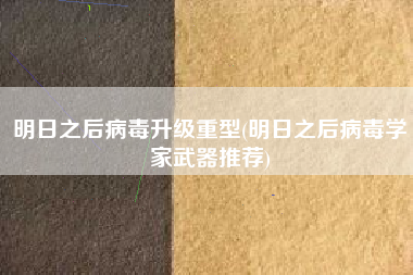 明日之后病毒升级重型(明日之后病毒学家武器推荐)