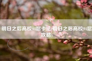 明日之后高校94层卡法(明日之后高校94层攻略)