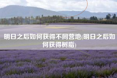明日之后如何获得不同营地(明日之后如何获得树脂)