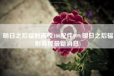 明日之后辐射高校100配件999(明日之后辐射高校最新消息)
