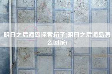 明日之后海岛探索箱子(明日之后海岛怎么回家)