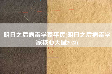 明日之后病毒学家平民(明日之后病毒学家核心天赋2023)