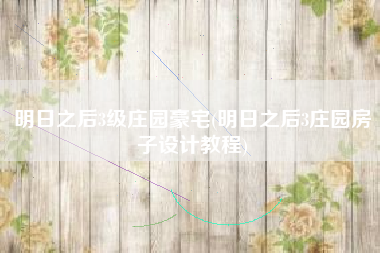 明日之后3级庄园豪宅(明日之后3庄园房子设计教程)