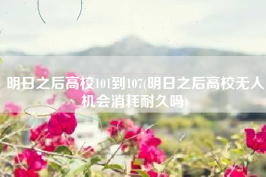 明日之后高校101到107(明日之后高校无人机会消耗耐久吗)