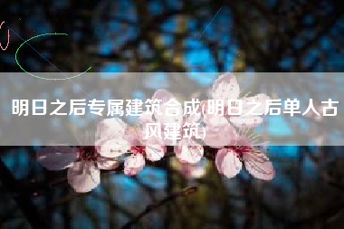 明日之后专属建筑合成(明日之后单人古风建筑)
