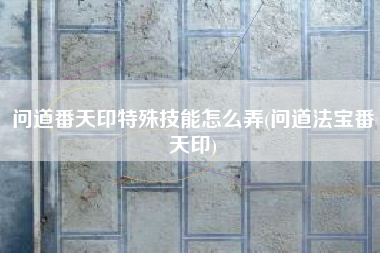 问道番天印特殊技能怎么弄(问道法宝番天印)