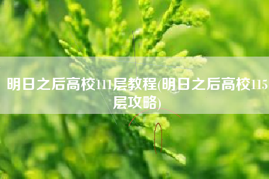 明日之后高校111层教程(明日之后高校115层攻略)