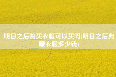 明日之后购买衣服可以买吗(明日之后典藏衣服多少钱)