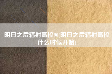 明日之后辐射高校90(明日之后辐射高校什么时候开始)