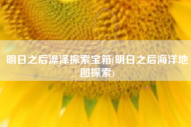 明日之后澡泽探索宝箱(明日之后海洋地图探索)
