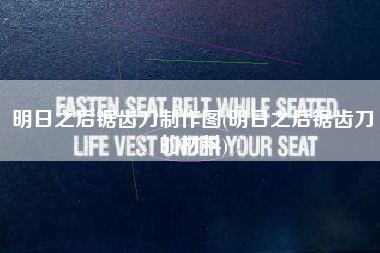 明日之后锯齿刀制作图(明日之后锯齿刀的材料)