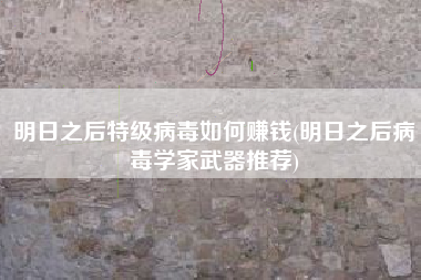 明日之后特级病毒如何赚钱(明日之后病毒学家武器推荐)