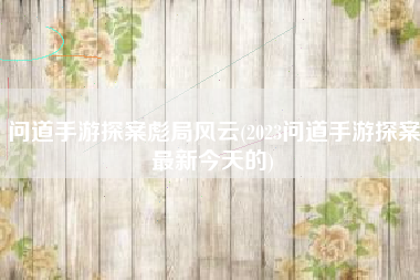 问道手游探案彪局风云(2023问道手游探案最新今天的)