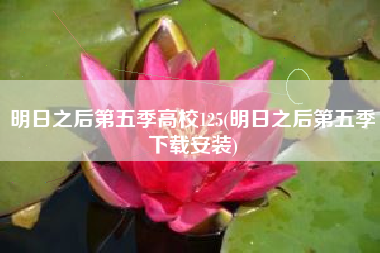 明日之后第五季高校125(明日之后第五季下载安装)