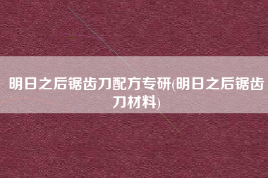明日之后锯齿刀配方专研(明日之后锯齿刀材料)