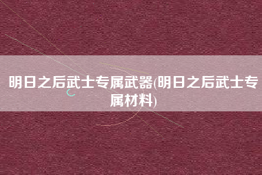 明日之后武士专属武器(明日之后武士专属材料)
