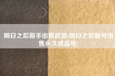 明日之后新手出售武器(明日之后账号出售永久成品号)