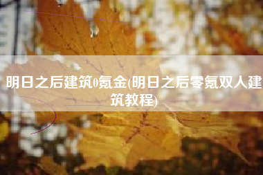 明日之后建筑0氪金(明日之后零氪双人建筑教程)