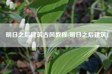 明日之后建筑古风教程(明日之后建筑)