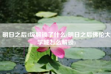 明日之后4级解锁了什么(明日之后佛伦大学城怎么解锁)