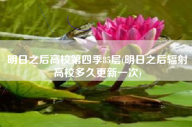 明日之后高校第四季85层(明日之后辐射高校多久更新一次)