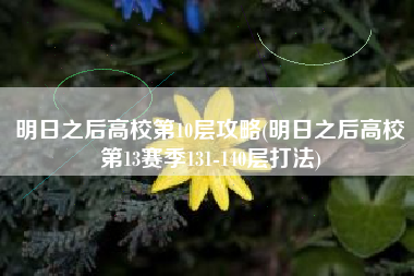 明日之后高校第10层攻略(明日之后高校第13赛季131-140层打法)