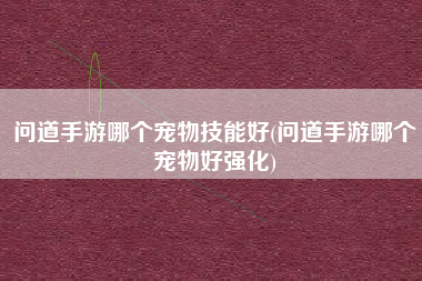 问道手游哪个宠物技能好(问道手游哪个宠物好强化)