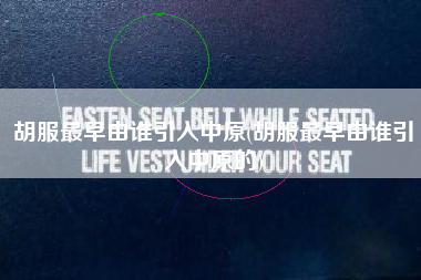 胡服最早由谁引入中原(胡服最早由谁引入中原的)