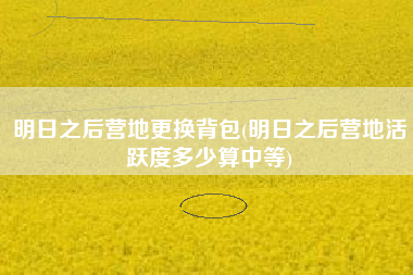 明日之后营地更换背包(明日之后营地活跃度多少算中等)