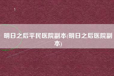 明日之后平民医院副本(明日之后医院副本)