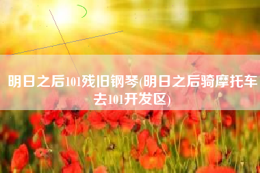 明日之后101残旧钢琴(明日之后骑摩托车去101开发区)