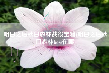 明日之后秋日森林战役宝箱(明日之后秋日森林boss在哪)