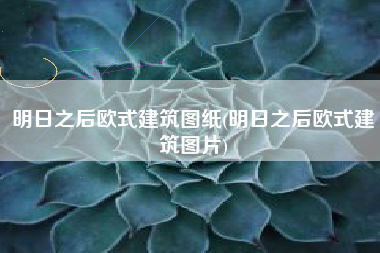 明日之后欧式建筑图纸(明日之后欧式建筑图片)