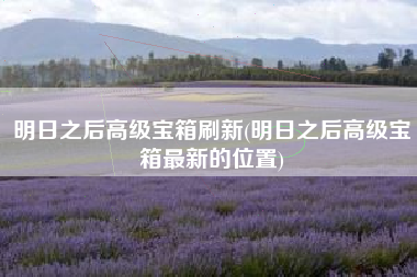 明日之后高级宝箱刷新(明日之后高级宝箱最新的位置)