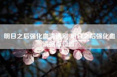 明日之后强化血清速刷(明日之后强化血清据点位置)