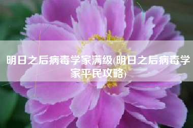 明日之后病毒学家满级(明日之后病毒学家平民攻略)