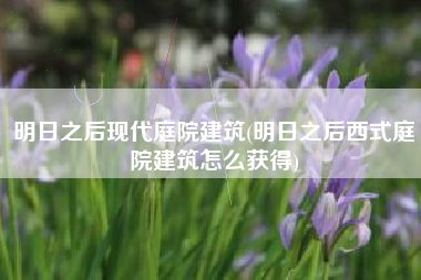 明日之后现代庭院建筑(明日之后西式庭院建筑怎么获得)