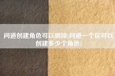 问道创建角色可以删除(问道一个区可以创建多少个角色)