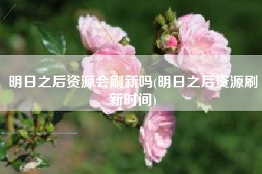 明日之后资源会刷新吗(明日之后资源刷新时间)