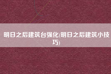 明日之后建筑台强化(明日之后建筑小技巧)