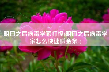 明日之后病毒学家打怪(明日之后病毒学家怎么快速赚金条-)