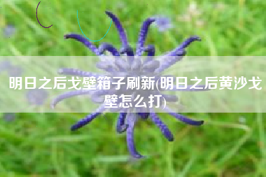 明日之后戈壁箱子刷新(明日之后黄沙戈壁怎么打)