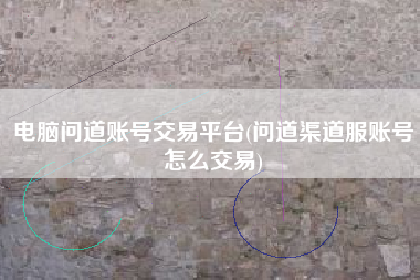 电脑问道账号交易平台(问道渠道服账号怎么交易)